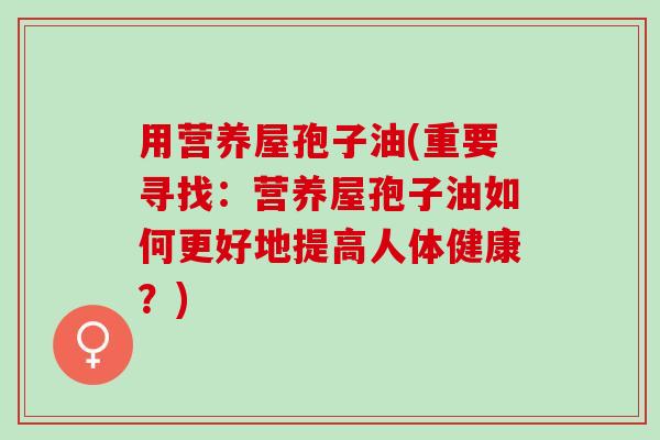 用营养屋孢子油(重要寻找：营养屋孢子油如何更好地提高人体健康？)