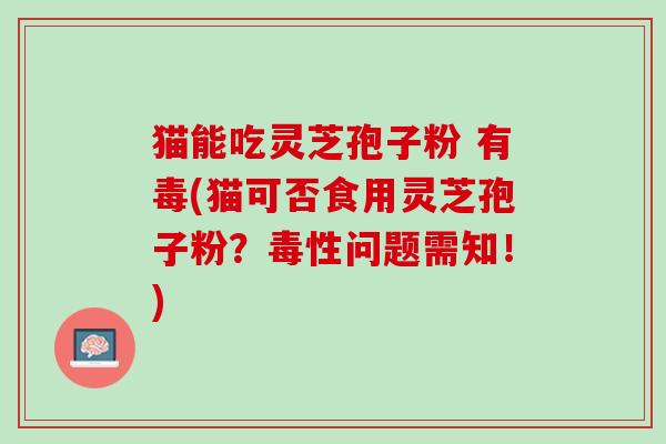 猫能吃灵芝孢子粉 有毒(猫可否食用灵芝孢子粉？毒性问题需知！)
