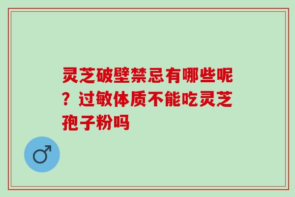 灵芝破壁禁忌有哪些呢？过敏体质不能吃灵芝孢子粉吗