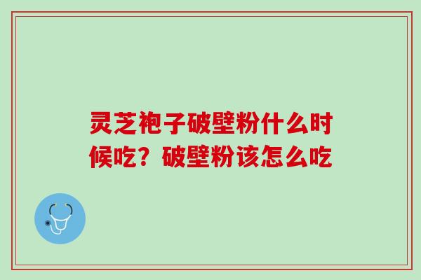 灵芝袍子破壁粉什么时候吃？破壁粉该怎么吃