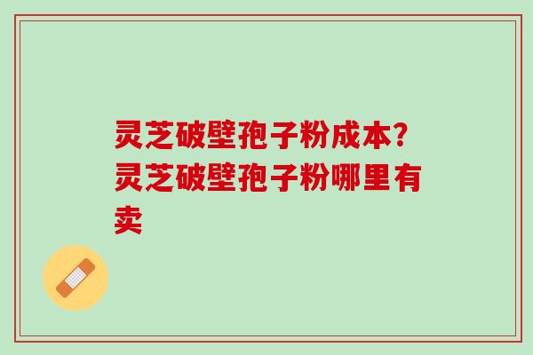 灵芝破壁孢子粉成本？灵芝破壁孢子粉哪里有卖