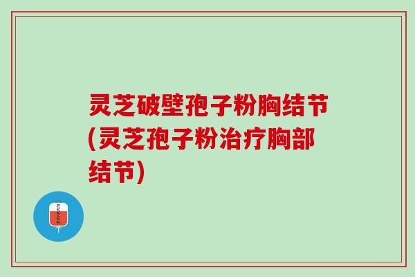 灵芝破壁孢子粉胸结节(灵芝孢子粉治疗胸部结节)