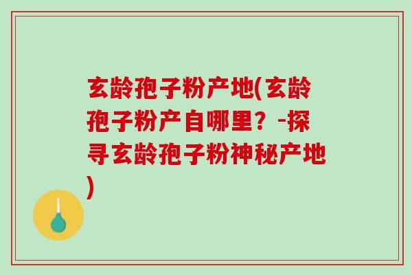 玄龄孢子粉产地(玄龄孢子粉产自哪里？-探寻玄龄孢子粉神秘产地)