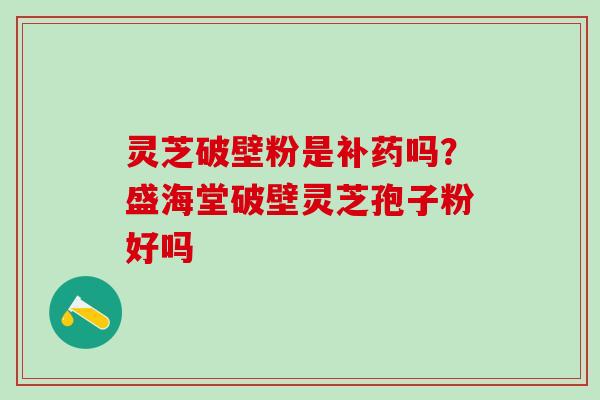 灵芝破壁粉是补药吗？盛海堂破壁灵芝孢子粉好吗
