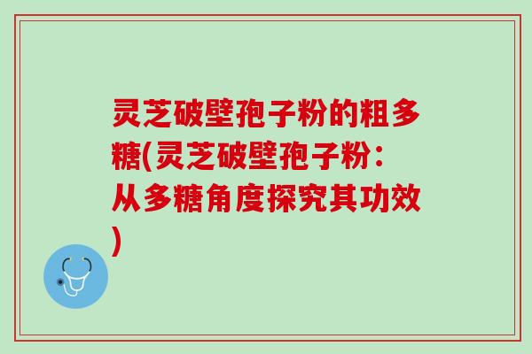灵芝破壁孢子粉的粗多糖(灵芝破壁孢子粉：从多糖角度探究其功效)
