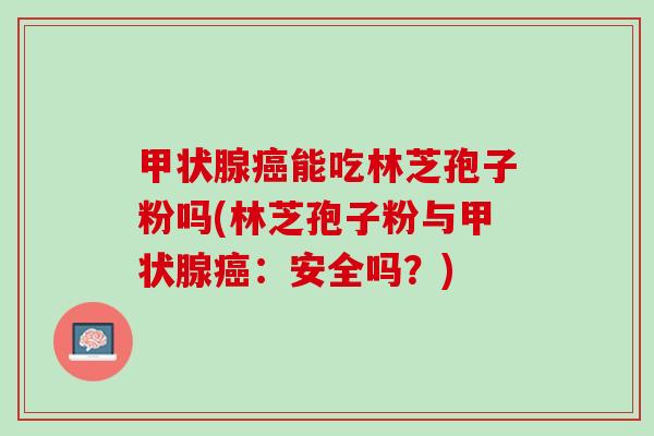 甲状腺癌能吃林芝孢子粉吗(林芝孢子粉与甲状腺癌：安全吗？)