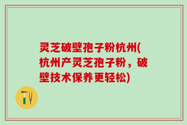 灵芝破壁孢子粉杭州(杭州产灵芝孢子粉，破壁技术保养更轻松)