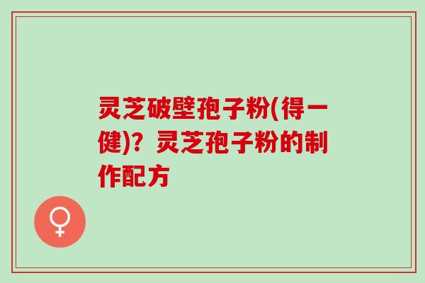 灵芝破壁孢子粉(得一健)？灵芝孢子粉的制作配方