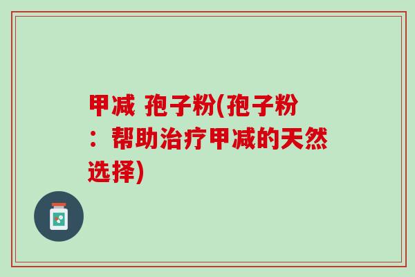 甲减 孢子粉(孢子粉：帮助治疗甲减的天然选择)