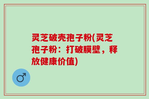 灵芝破壳孢子粉(灵芝孢子粉：打破膜壁，释放健康价值)