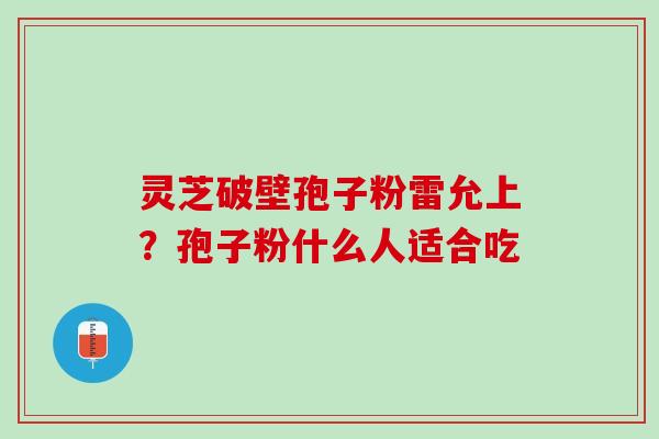 灵芝破壁孢子粉雷允上？孢子粉什么人适合吃