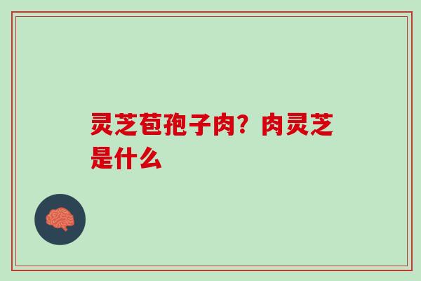 灵芝苞孢子肉？肉灵芝是什么