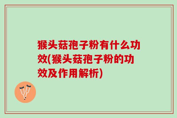 猴头菇孢子粉有什么功效(猴头菇孢子粉的功效及作用解析) 猴头菇孢子粉有什么功效(猴头菇孢子粉的功效及作用解析)