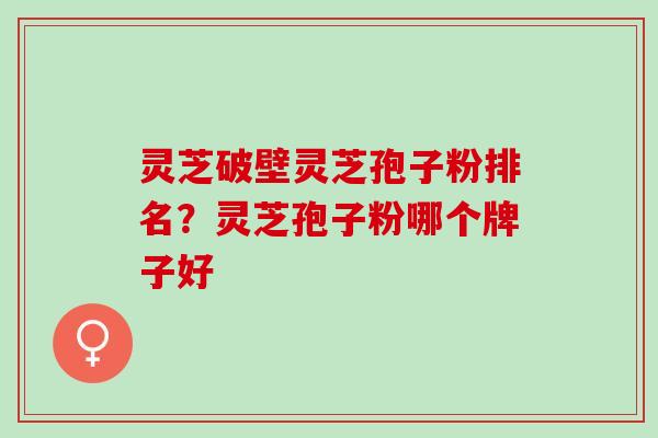 灵芝破壁灵芝孢子粉排名？灵芝孢子粉哪个牌子好