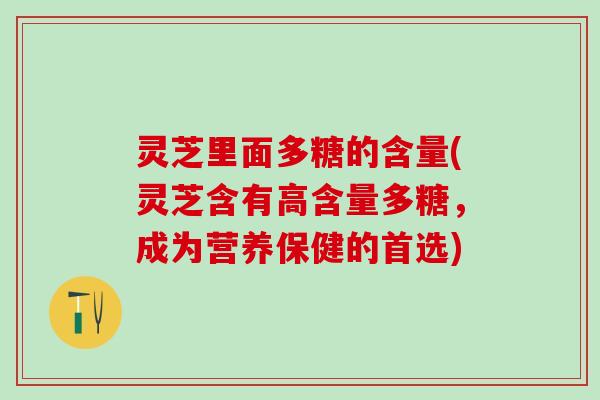 灵芝里面多糖的含量(灵芝含有高含量多糖,成为营养保健的首选) 灵芝里面多糖的含量(灵芝含有高含量多糖,成为营养保健的首选)