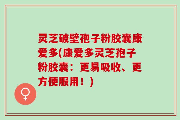 灵芝破壁孢子粉胶囊康爱多(康爱多灵芝孢子粉胶囊：更易吸收、更方便服用！)