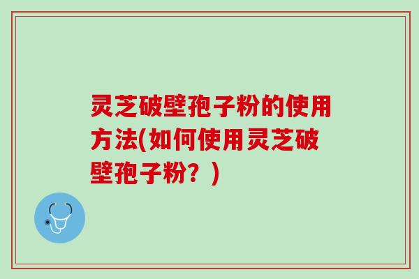 灵芝破壁孢子粉的使用方法(如何使用灵芝破壁孢子粉？)