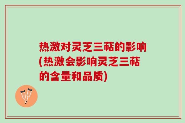 热激对灵芝三萜的影响(热激会影响灵芝三萜的含量和品质)