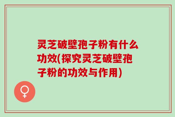 灵芝破壁孢子粉有什么功效(探究灵芝破壁孢子粉的功效与作用)