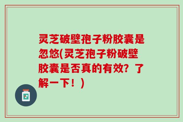 灵芝破壁孢子粉胶囊是忽悠(灵芝孢子粉破壁胶囊是否真的有效？了解一下！)