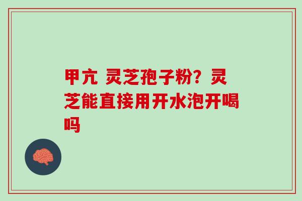 甲亢 灵芝孢子粉？灵芝能直接用开水泡开喝吗