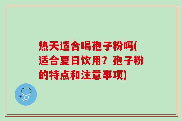 热天适合喝孢子粉吗(适合夏日饮用？孢子粉的特点和注意事项)