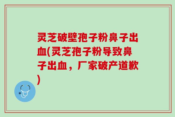 灵芝破壁孢子粉鼻子出血(灵芝孢子粉导致鼻子出血，厂家破产道歉)