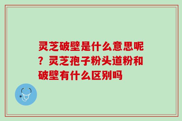 灵芝破壁是什么意思呢？灵芝孢子粉头道粉和破壁有什么区别吗