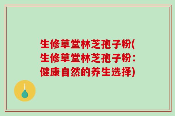 生修草堂林芝孢子粉(生修草堂林芝孢子粉：健康自然的养生选择)