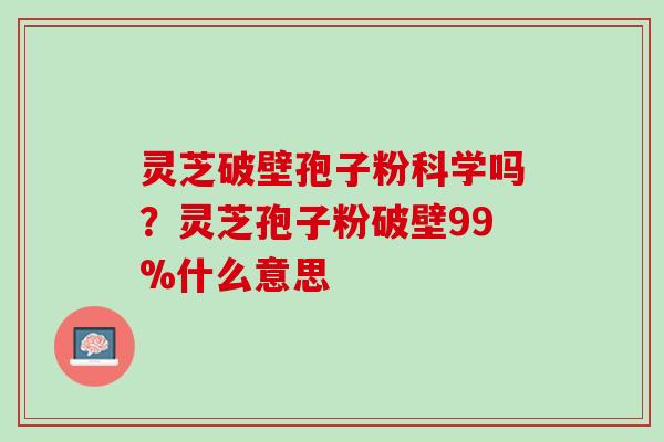 灵芝破壁孢子粉科学吗？灵芝孢子粉破壁99%什么意思