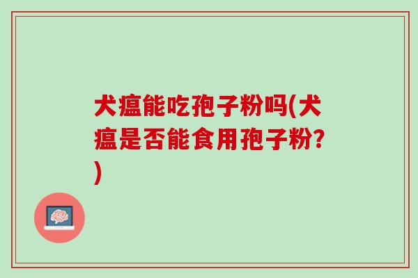 犬瘟能吃孢子粉吗(犬瘟是否能食用孢子粉？)