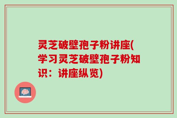 灵芝破壁孢子粉讲座(学习灵芝破壁孢子粉知识：讲座纵览)