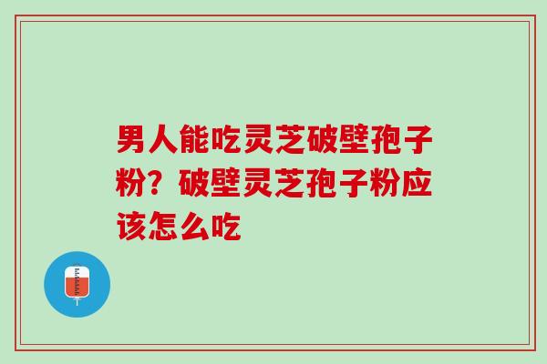 男人能吃灵芝破壁孢子粉？破壁灵芝孢子粉应该怎么吃