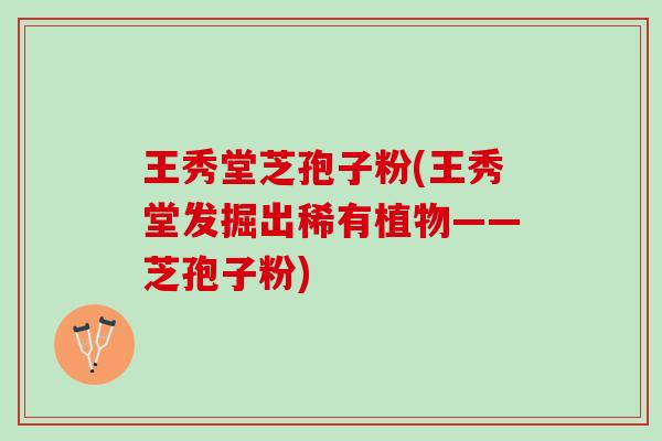 王秀堂芝孢子粉(王秀堂发掘出稀有植物——芝孢子粉)