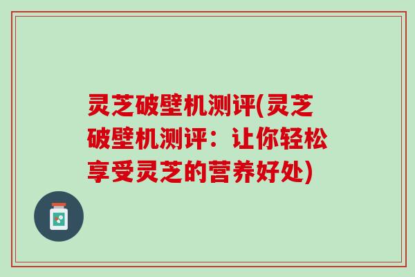 灵芝破壁机测评(灵芝破壁机测评：让你轻松享受灵芝的营养好处)