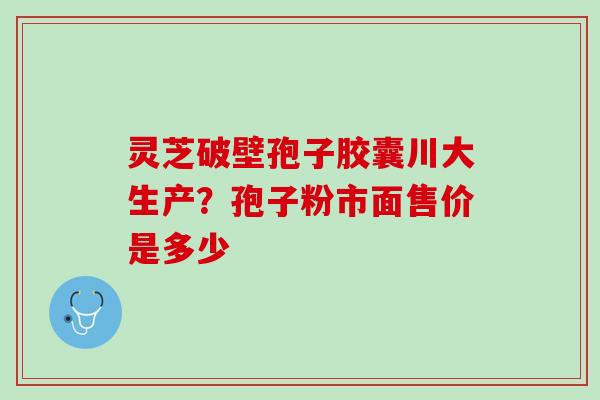 灵芝破壁孢子胶囊川大生产？孢子粉市面售价是多少