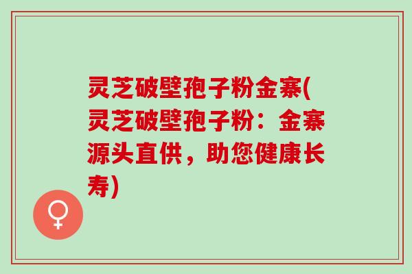 灵芝破壁孢子粉金寨(灵芝破壁孢子粉：金寨源头直供，助您健康长寿)
