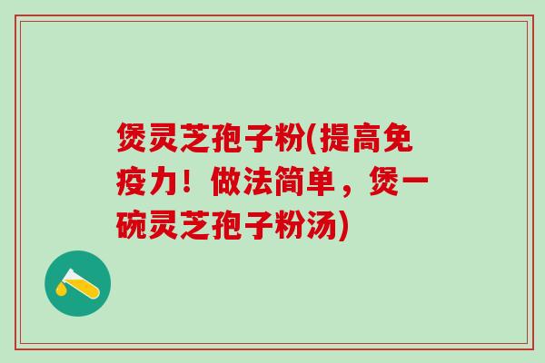 煲灵芝孢子粉(提高免疫力!做法简单,煲一碗灵芝孢子粉汤) 煲灵芝孢子粉(提高免疫力!做法简单,煲一碗灵芝孢子粉汤)