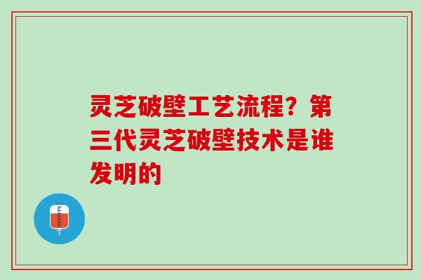 灵芝破壁工艺流程？第三代灵芝破壁技术是谁发明的