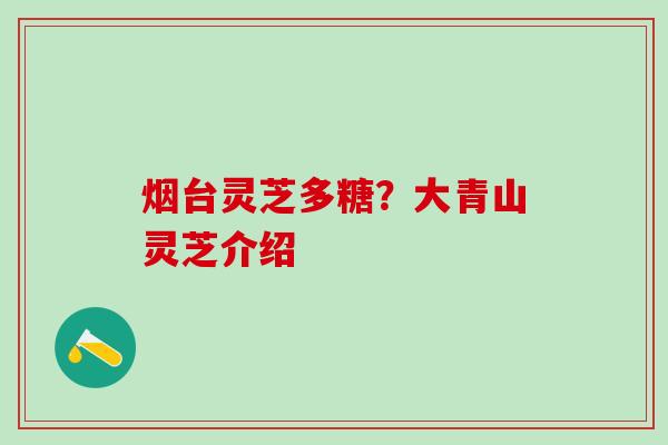烟台灵芝多糖？大青山灵芝介绍
