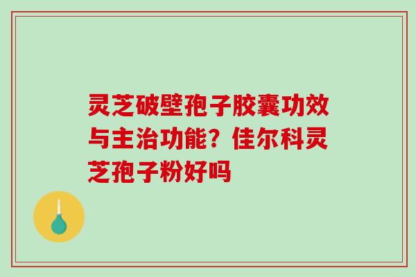 灵芝破壁孢子胶囊功效与主治功能？佳尔科灵芝孢子粉好吗