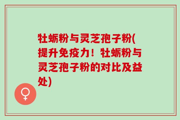 牡蛎粉与灵芝孢子粉(提升免疫力！牡蛎粉与灵芝孢子粉的对比及益处)