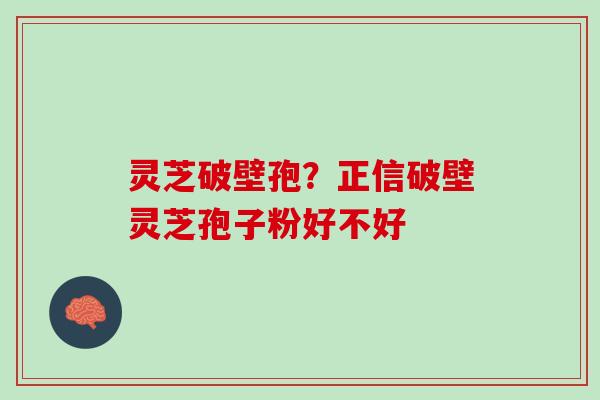 灵芝破壁孢？正信破壁灵芝孢子粉好不好