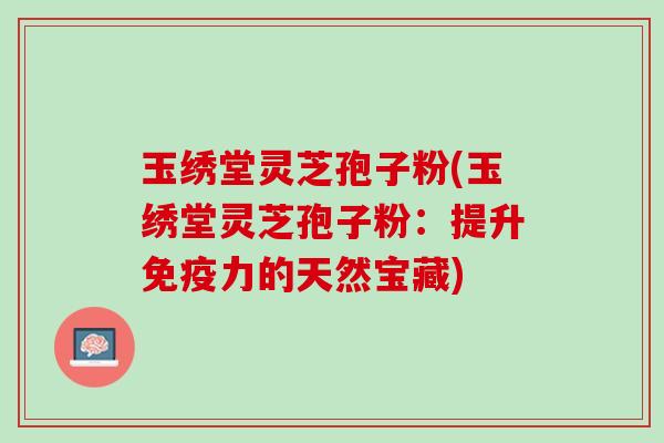 玉绣堂灵芝孢子粉(玉绣堂灵芝孢子粉:提升免疫力的天然宝藏) 玉绣堂灵芝孢子粉(玉绣堂灵芝孢子粉:提升免疫力的天然宝藏)
