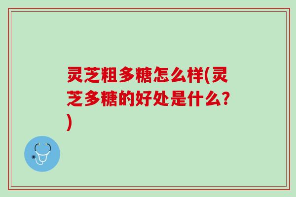 灵芝粗多糖怎么样(灵芝多糖的好处是什么？)