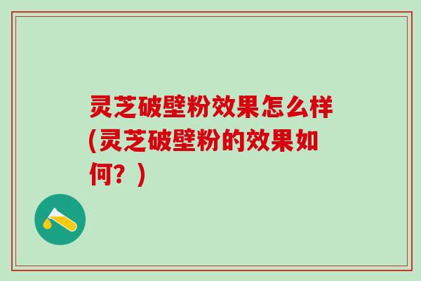 灵芝破壁粉效果怎么样(灵芝破壁粉的效果如何?) 灵芝破壁粉效果怎么样(灵芝破壁粉的效果如何?)