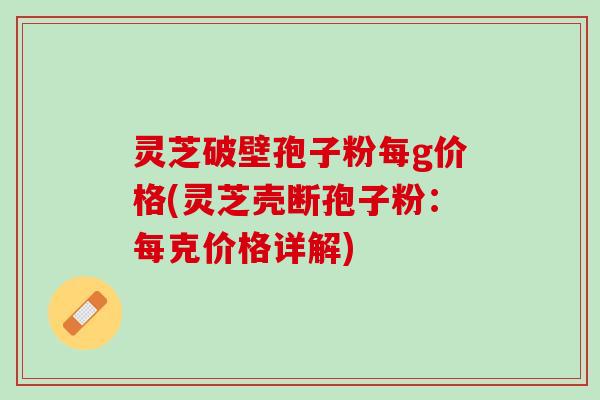 灵芝破壁孢子粉每g价格(灵芝壳断孢子粉：每克价格详解)