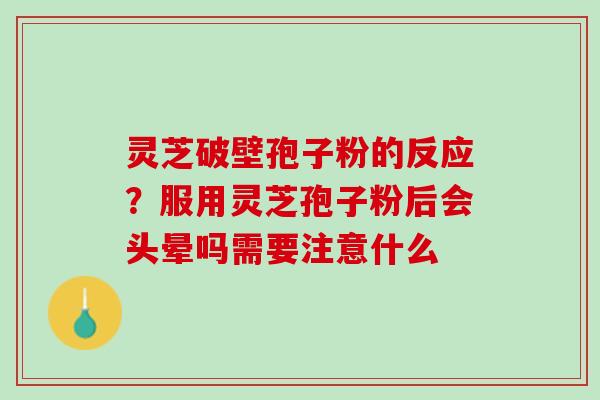 灵芝破壁孢子粉的反应?服用灵芝孢子粉后会头晕吗需要注意什么 灵芝破壁孢子粉的反应?服用灵芝孢子粉后会头晕吗需要注意什么
