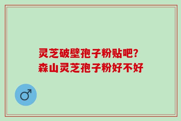 灵芝破壁孢子粉贴吧？森山灵芝孢子粉好不好