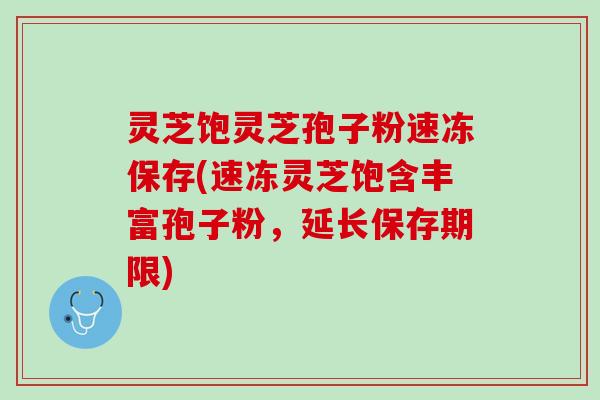 灵芝饱灵芝孢子粉速冻保存(速冻灵芝饱含丰富孢子粉，延长保存期限)